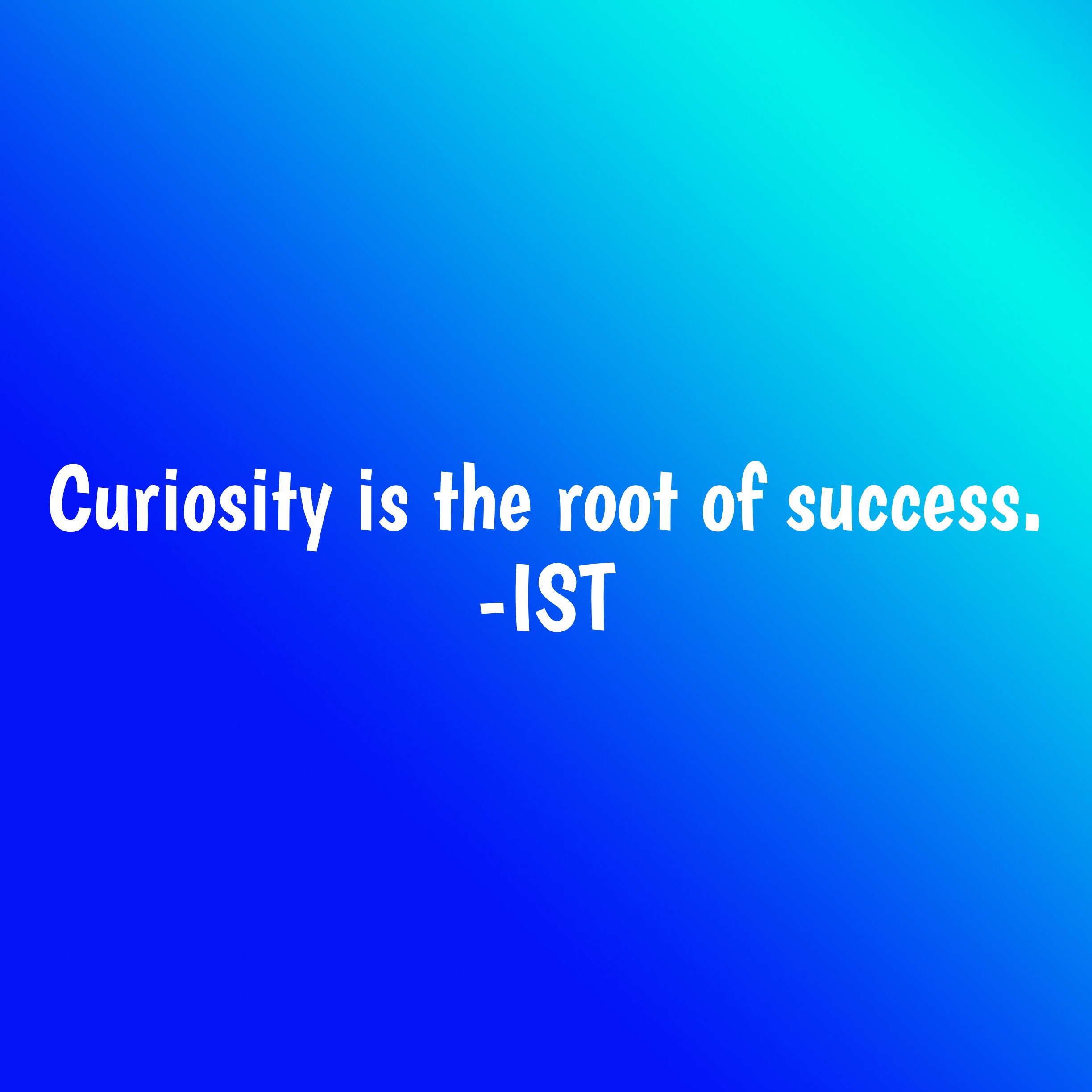 Curiosity is the root of success. 