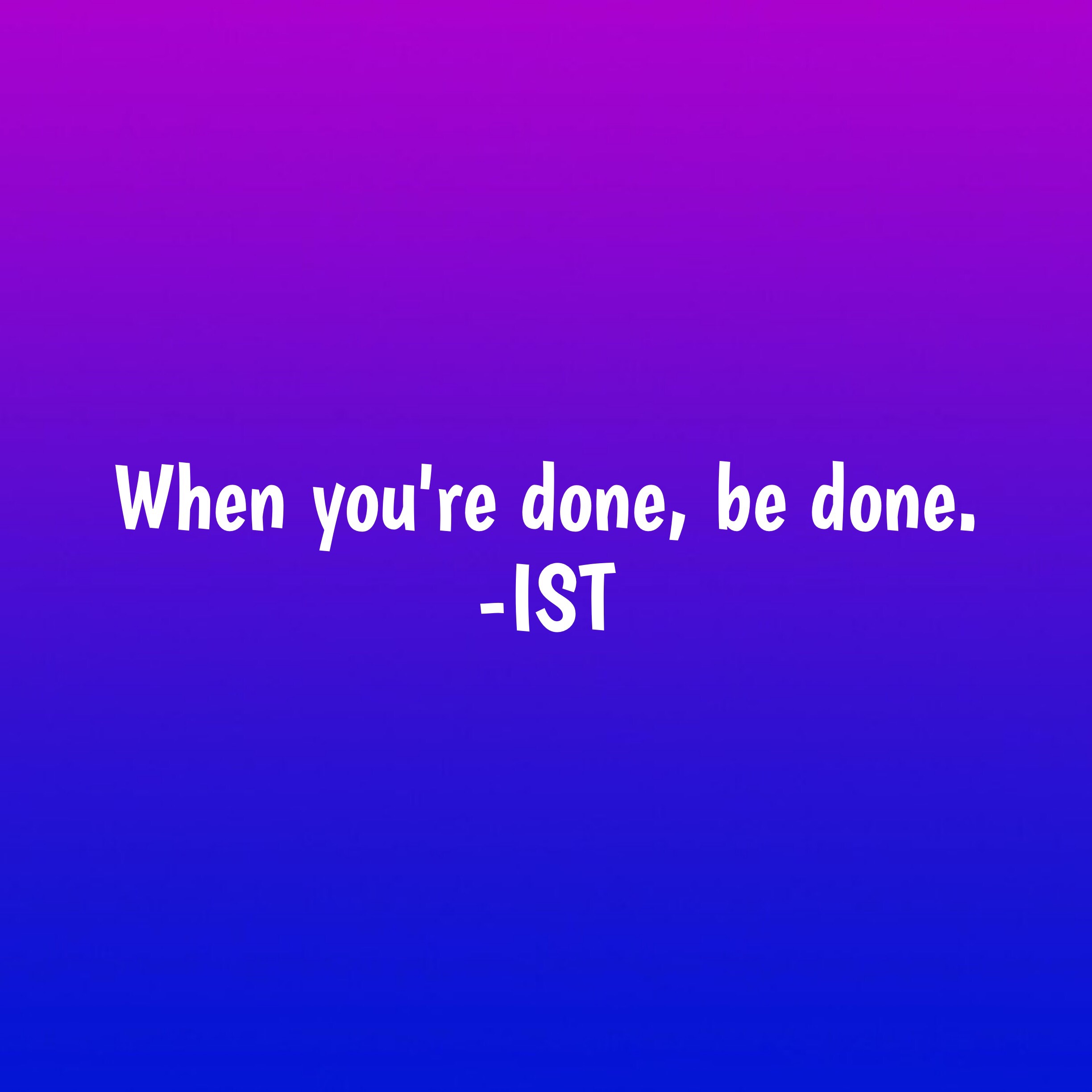 When you are done, be done.