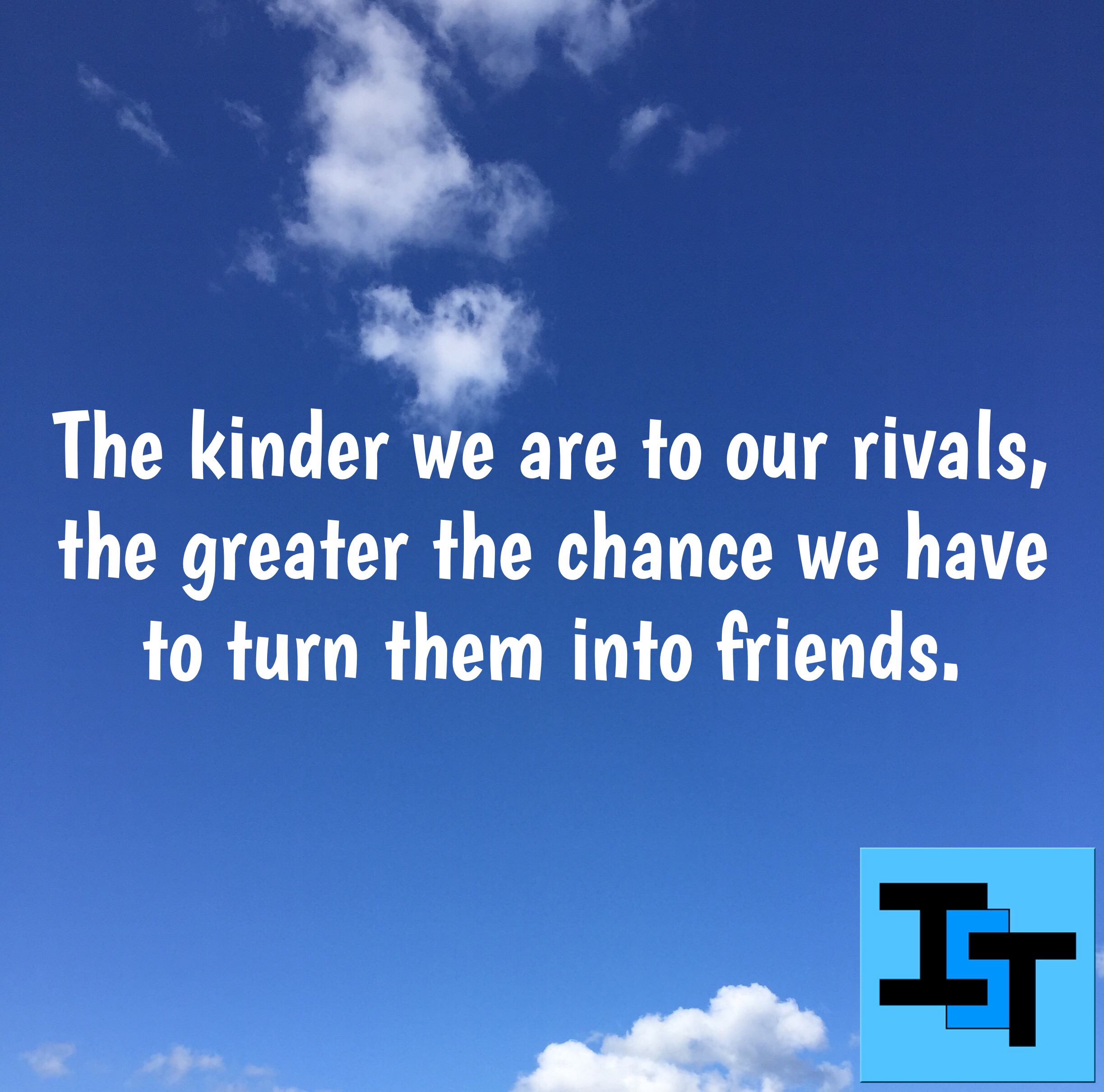 The kinder we are to our rivals, the greater the chance we have to turn them into friends